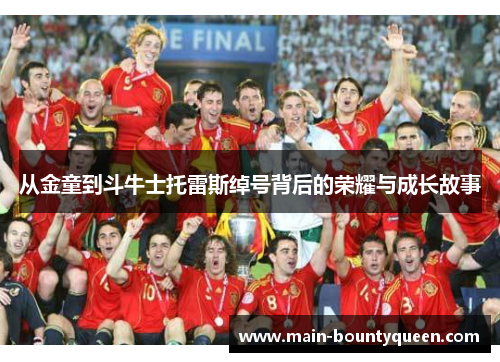 从金童到斗牛士托雷斯绰号背后的荣耀与成长故事