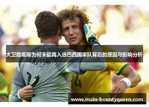 大卫路易斯为何未能再入选巴西国家队背后的原因与影响分析