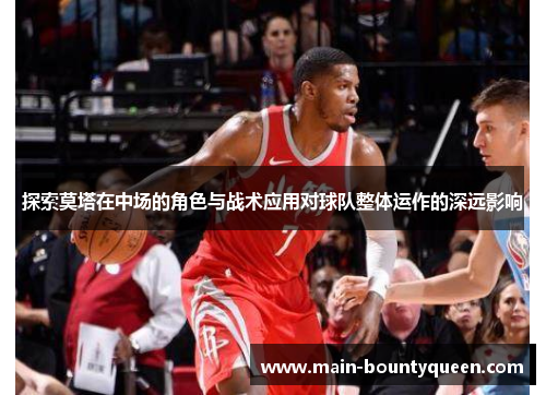 探索莫塔在中场的角色与战术应用对球队整体运作的深远影响