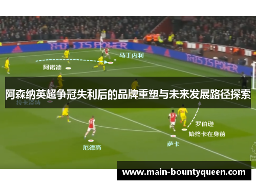 阿森纳英超争冠失利后的品牌重塑与未来发展路径探索