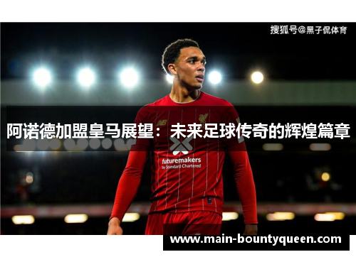 阿诺德加盟皇马展望：未来足球传奇的辉煌篇章