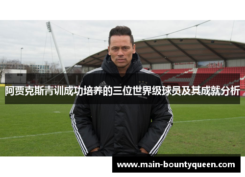 阿贾克斯青训成功培养的三位世界级球员及其成就分析