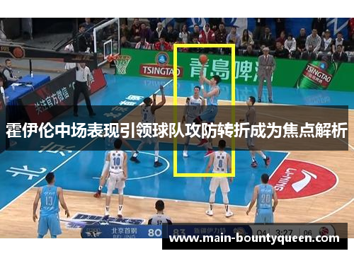 霍伊伦中场表现引领球队攻防转折成为焦点解析