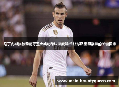 马丁内斯执教葡萄牙五大成功秘诀深度解析 让球队重回巅峰的关键因素