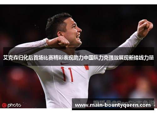 艾克森归化后首场比赛精彩表现助力中国队力克强敌展现新锋线力量