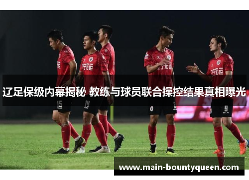 辽足保级内幕揭秘 教练与球员联合操控结果真相曝光