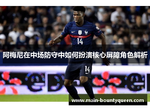 阿梅尼在中场防守中如何扮演核心屏障角色解析