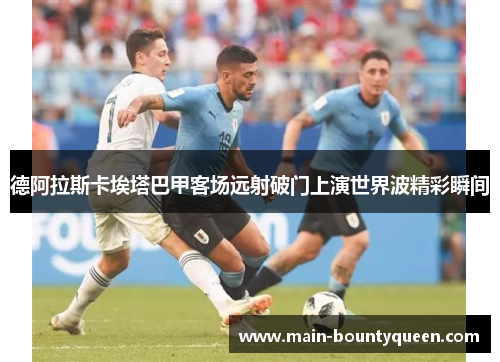 德阿拉斯卡埃塔巴甲客场远射破门上演世界波精彩瞬间