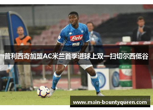 普利西奇加盟AC米兰首季进球上双一扫切尔西低谷
