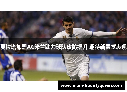 莫拉塔加盟AC米兰助力球队攻防提升 期待新赛季表现