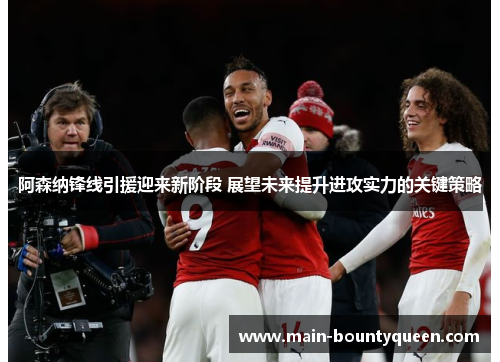 阿森纳锋线引援迎来新阶段 展望未来提升进攻实力的关键策略