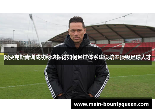 阿贾克斯青训成功秘诀探讨如何通过体系建设培养顶级足球人才