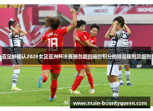 亚足联确认2026女足亚洲杯决赛圈各组别最终积分榜排名规则及细则